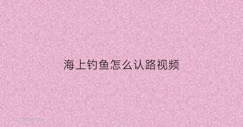 海上钓鱼怎么认路视频(海上钓鱼怎么认路视频讲解)