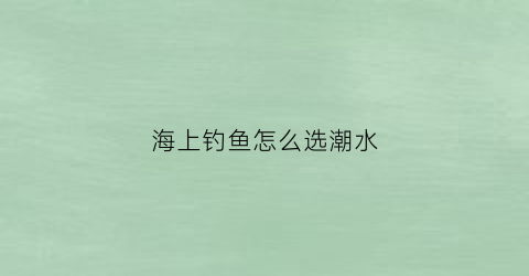 海上钓鱼怎么选潮水(海钓如何选择潮水钓鱼)