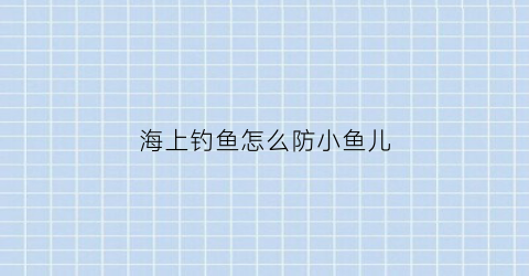 “海上钓鱼怎么防小鱼儿(海上钓鱼用什么鱼饵)