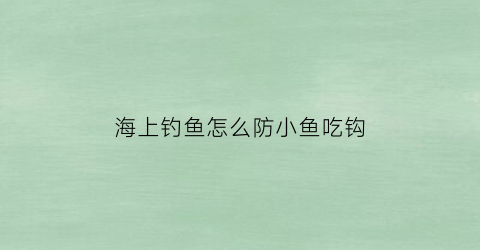 海上钓鱼怎么防小鱼吃钩(海上钓鱼怎么防小鱼吃钩视频)