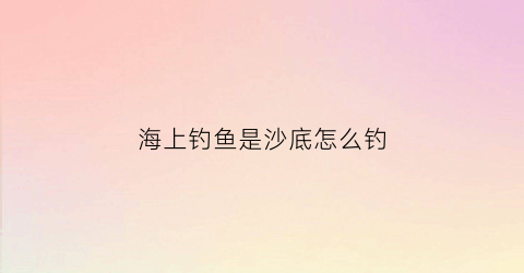 海上钓鱼是沙底怎么钓