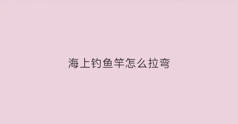 海上钓鱼竿怎么拉弯(海钓上鱼拉杆技巧)
