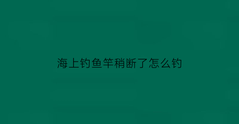 “海上钓鱼竿稍断了怎么钓(海竿稍断了一点点怎么办)