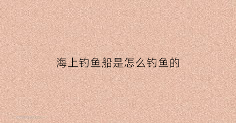 海上钓鱼船是怎么钓鱼的(海上钓鱼船需要什么手续)
