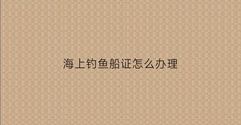 海上钓鱼船证怎么办理(海上钓鱼船价格)