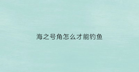 “海之号角怎么才能钓鱼(海之号角流程攻略)