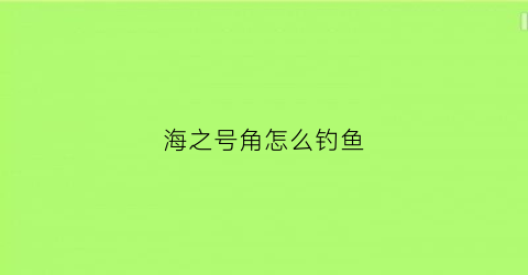 海之号角怎么钓鱼(海之号角任务流程)