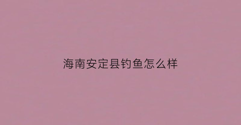 海南安定县钓鱼怎么样(海南定安水库)