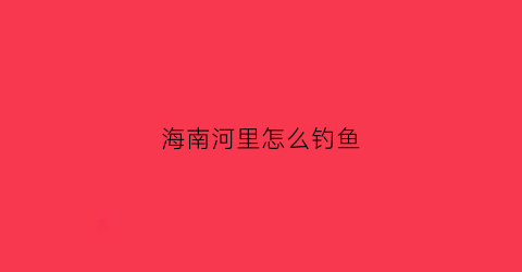 海南河里怎么钓鱼(海南海钓)