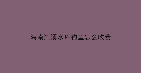 海南湾溪水库钓鱼怎么收费