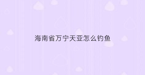 海南省万宁天亚怎么钓鱼(万宁路亚钓点)