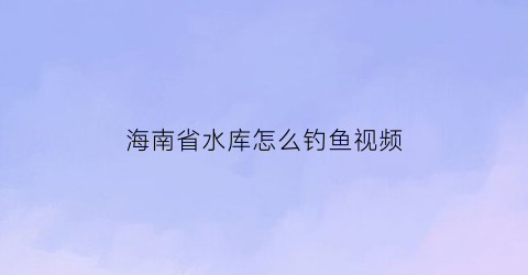 “海南省水库怎么钓鱼视频(海南水库钓鱼地点)