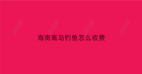 海南离岛钓鱼怎么收费(海南岛出海钓鱼)