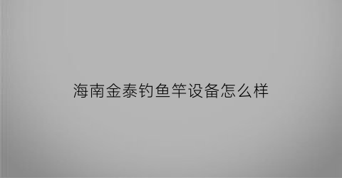 海南金泰钓鱼竿设备怎么样