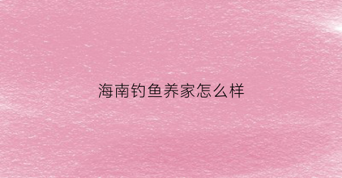 海南钓鱼养家怎么样(海南钓鱼吧百度贴吧)