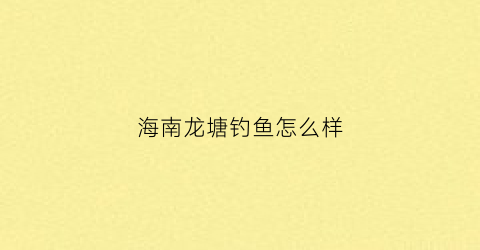 海南龙塘钓鱼怎么样(龙塘钓鱼的地方)