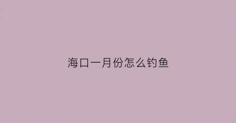 海口一月份怎么钓鱼(海南海口哪里钓鱼最好)
