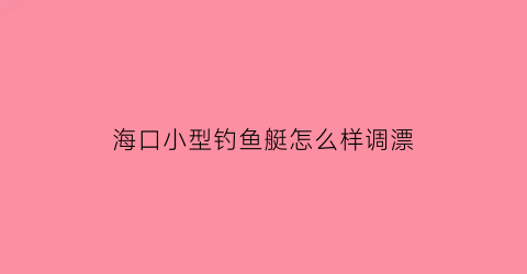 “海口小型钓鱼艇怎么样调漂(海口小型钓鱼艇怎么样调漂好)