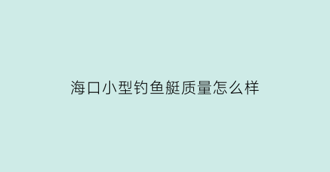 海口小型钓鱼艇质量怎么样(海口船厂钓鱼)