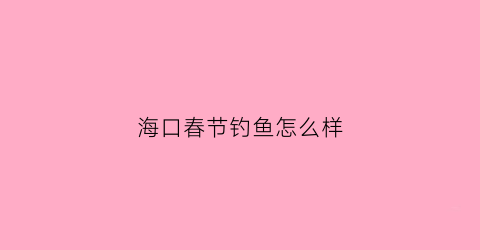 海口春节钓鱼怎么样(海口钓鱼好去处不收费)