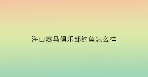 “海口赛马俱乐部钓鱼怎么样(海口赛马场最新消息)