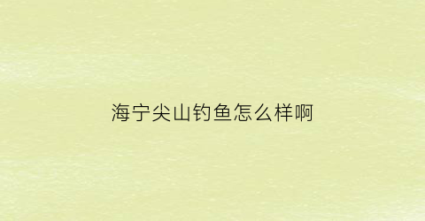 “海宁尖山钓鱼怎么样啊(海宁尖山钓鱼怎么样啊多少钱)