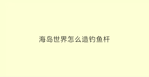 海岛世界怎么造钓鱼杆(海岛钓鱼怎么钓)