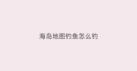 海岛地图钓鱼怎么钓(海岛地图怎么点亮)