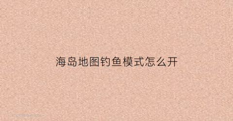 海岛地图钓鱼模式怎么开(海岛地图怎么开启)