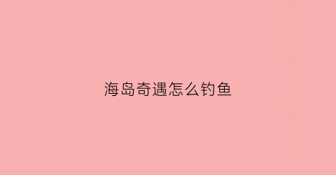 海岛奇遇怎么钓鱼(海岛奇遇记)