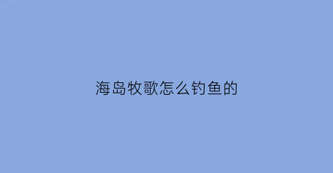 海岛牧歌怎么钓鱼的(海岛牧场主123)