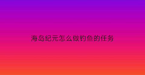 海岛纪元怎么做钓鱼的任务