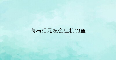 海岛纪元怎么挂机钓鱼(海岛纪元快速刷经验)