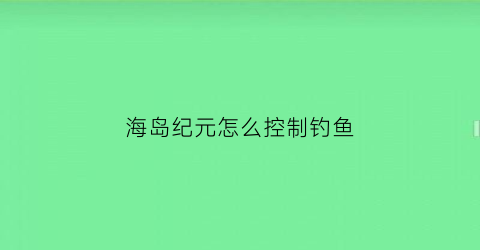 海岛纪元怎么控制钓鱼(海岛纪元怎么捕捉宠物)