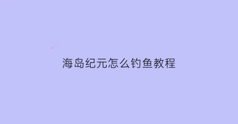 海岛纪元怎么钓鱼教程(海岛纪元任务攻略)
