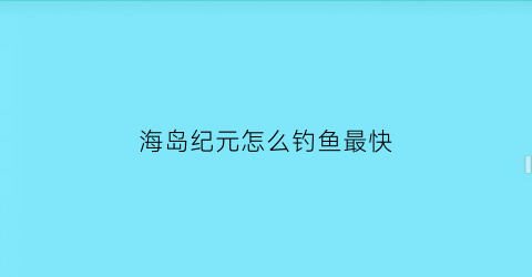 海岛纪元怎么钓鱼最快(海岛纪元怎么快速赚钱)