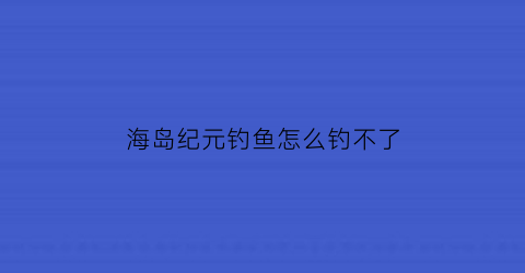 “海岛纪元钓鱼怎么钓不了(海岛纪元鱼竿怎么获得)