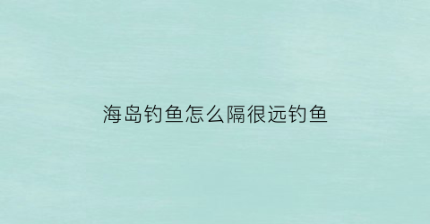 海岛钓鱼怎么隔很远钓鱼(海岛的鱼竿怎么用)