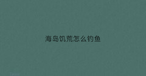 海岛饥荒怎么钓鱼(海岛饥荒怎么钓鱼视频)