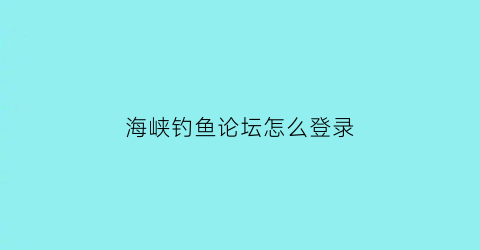 海峡钓鱼论坛怎么登录(海峡论坛钓鱼)