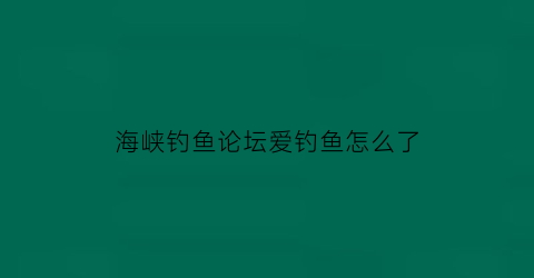 “海峡钓鱼论坛爱钓鱼怎么了(海峡论坛钓鱼)