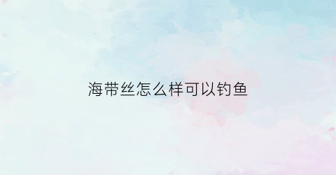 “海带丝怎么样可以钓鱼(海带丝用什么调好吃)