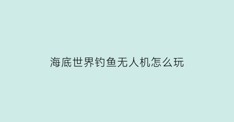 “海底世界钓鱼无人机怎么玩(海底世界打鱼机)