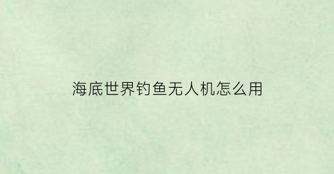 海底世界钓鱼无人机怎么用(海底世界机器人)