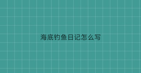 海底钓鱼日记怎么写(海底钓鱼日记怎么写四年级)