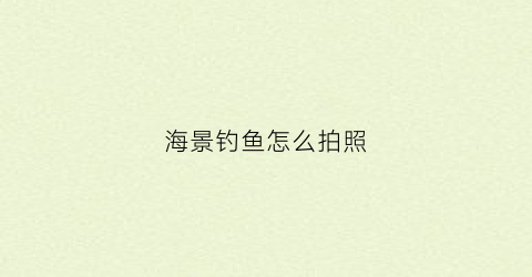 海景钓鱼怎么拍照