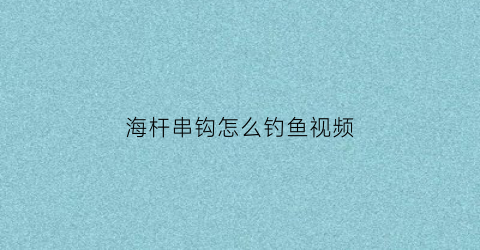 海杆串钩怎么钓鱼视频(海杆串钩怎么钓鱼视频教学)