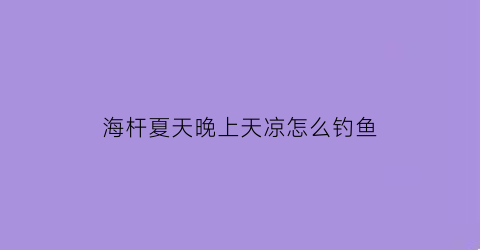海杆夏天晚上天凉怎么钓鱼(冬天海竿晚上能钓到鱼吗)