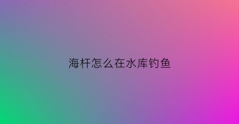 海杆怎么在水库钓鱼(海竿钓水库教程)
