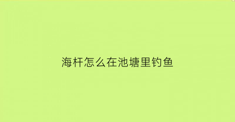 “海杆怎么在池塘里钓鱼(海杆在鱼塘钓鱼怎么配鱼钩法)